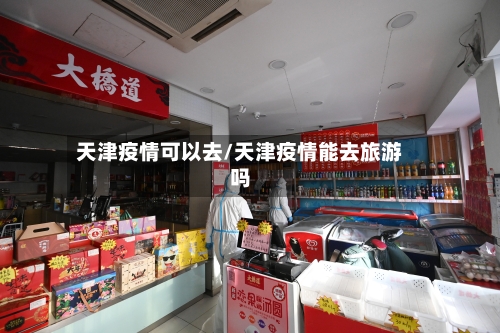 天津疫情可以去/天津疫情能去旅游吗