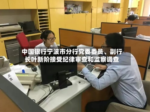 中国银行宁波市分行党委委员、副行长叶新阶接受纪律审查和监察调查