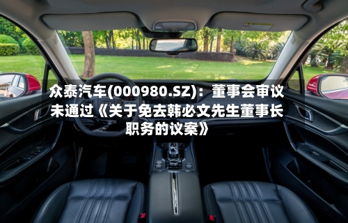 众泰汽车(000980.SZ)：董事会审议未通过《关于免去韩必文先生董事长职务的议案》