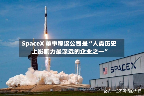 SpaceX 董事称该公司是“人类历史上影响力最深远的企业之一”