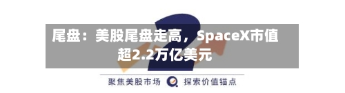 尾盘：美股尾盘走高，SpaceX市值超2.2万亿美元