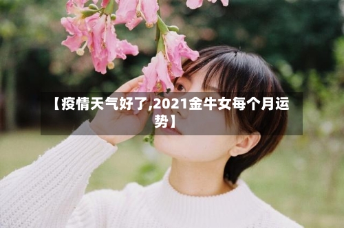 【疫情天气好了,2021金牛女每个月运势】