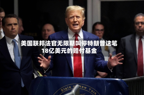 美国联邦法官无限期叫停特朗普这笔18亿美元的赔付基金