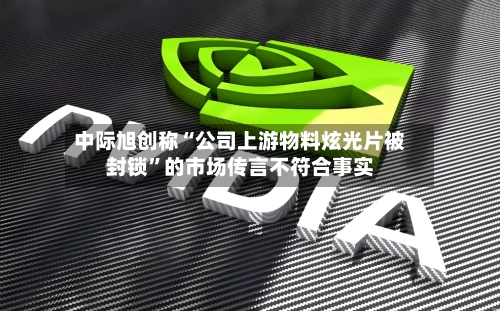 中际旭创称“公司上游物料炫光片被封锁”的市场传言不符合事实-第1张图片
