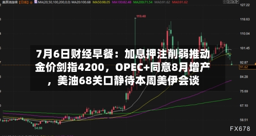 7月6日财经早餐：加息押注削弱推动金价剑指4200，OPEC+同意8月增产，美油68关口静待本周美伊会谈-第1张图片