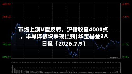 市场上演V型反转，沪指收复4000点，半导体板块表现强劲| 华宝基金3A日报（2026.7.9）-第1张图片