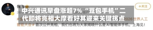 中兴通讯早盘涨超7% “豆包手机”二代即将亮相大摩看好其迎来关键拐点-第1张图片