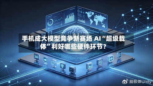 手机成大模型竞争新赛场 AI“超级载体”利好哪些硬件环节？