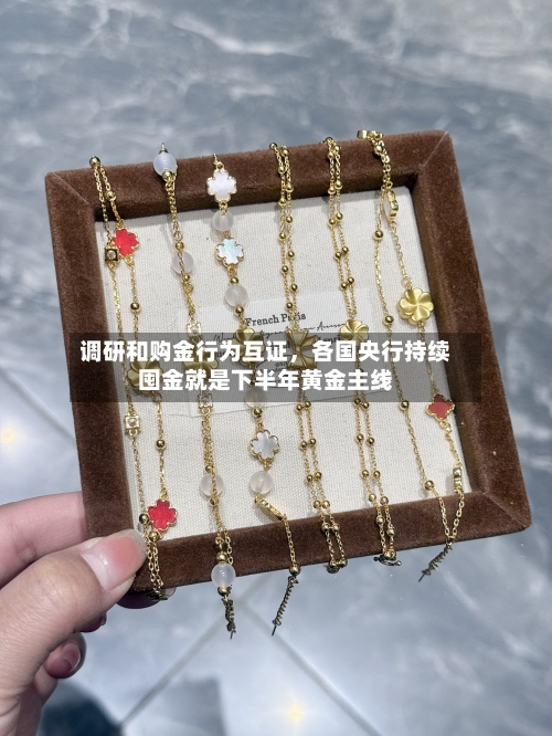 调研和购金行为互证	，各国央行持续囤金就是下半年黄金主线-第1张图片