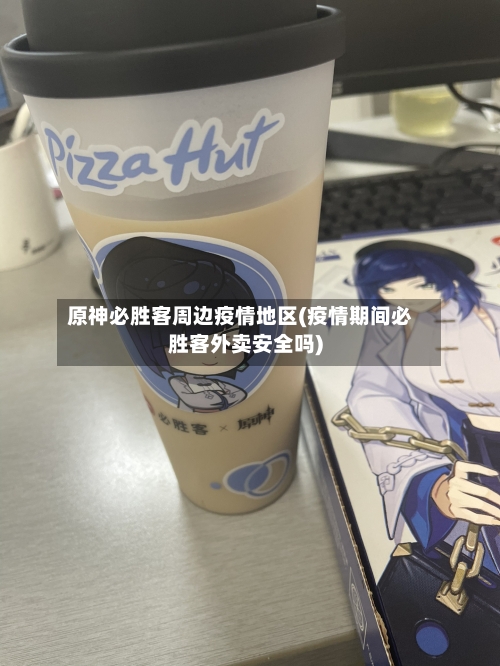 原神必胜客周边疫情地区(疫情期间必胜客外卖安全吗)