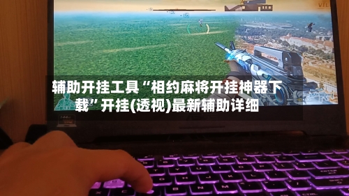辅助开挂工具“相约麻将开挂神器下载”开挂(透视)最新辅助详细
