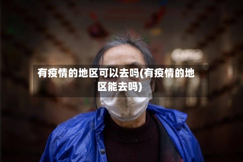 有疫情的地区可以去吗(有疫情的地区能去吗)