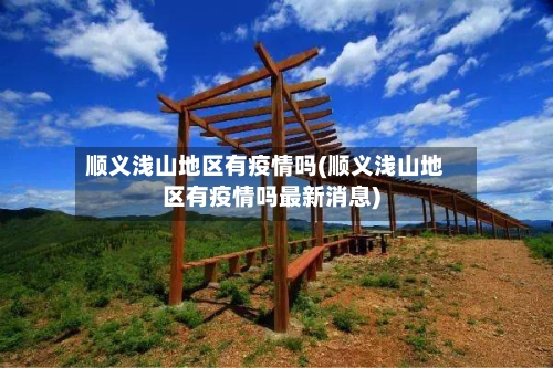 顺义浅山地区有疫情吗(顺义浅山地区有疫情吗最新消息)