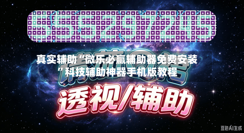 真实辅助“微乐必赢辅助器免费安装”科技辅助神器手机版教程