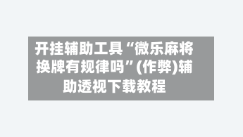 开挂辅助工具“微乐麻将换牌有规律吗”(作弊)辅助透视下载教程