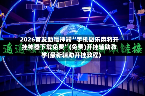 2026首发助赢神器“手机微乐麻将开挂神器下载免费”(免费)开挂辅助教学(最新辅助开挂教程)