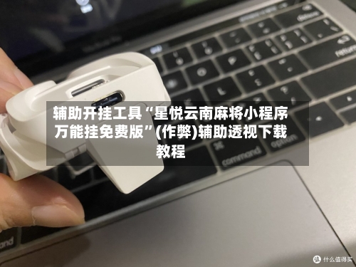辅助开挂工具“星悦云南麻将小程序万能挂免费版”(作弊)辅助透视下载教程
