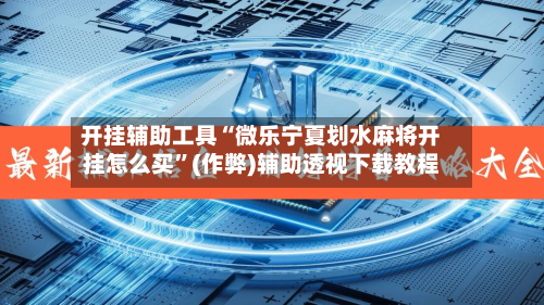 开挂辅助工具“微乐宁夏划水麻将开挂怎么买”(作弊)辅助透视下载教程