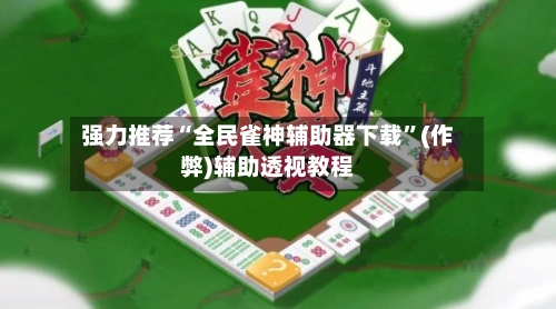 强力推荐“全民雀神辅助器下载”(作弊)辅助透视教程