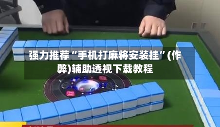 强力推荐“手机打麻将安装挂”(作弊)辅助透视下载教程