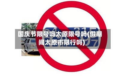国庆节限号吗太原限号吗(假期间太原市限行吗)