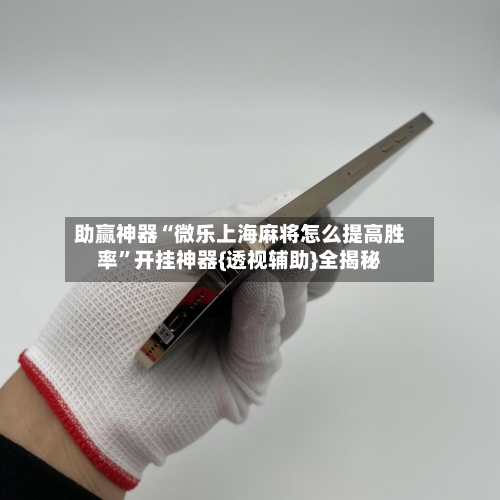 助赢神器“微乐上海麻将怎么提高胜率”开挂神器{透视辅助}全揭秘