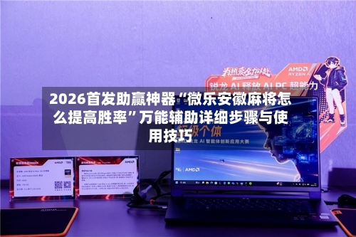 2026首发助赢神器“微乐安徽麻将怎么提高胜率”万能辅助详细步骤与使用技巧