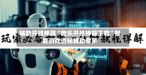 辅助开挂神器“微乐开挂神器下载”智能游戏透视辅助专家