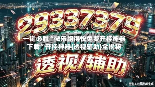 一键必胜“微乐跑得快免费开挂神器下载”开挂神器{透视辅助}全揭秘