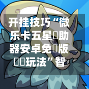 开挂技巧“微乐卡五星輔助器安卓免費版遊戲玩法”智能游戏透视辅助专家