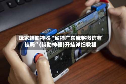玩家辅助神器“雀神广东麻将微信有挂吗”(辅助神器)开挂详细教程