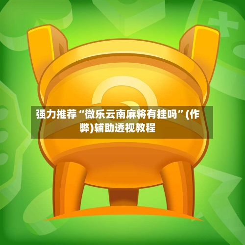 强力推荐“微乐云南麻将有挂吗”(作弊)辅助透视教程