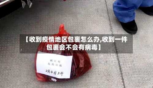 【收到疫情地区包裹怎么办,收到一件包裹会不会有病毒】