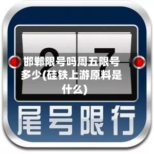邯郸限号吗周五限号多少(硅铁上游原料是什么)