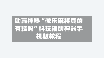 助赢神器“微乐麻将真的有挂吗”科技辅助神器手机版教程
