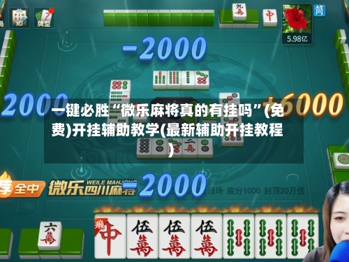一键必胜“微乐麻将真的有挂吗”(免费)开挂辅助教学(最新辅助开挂教程)