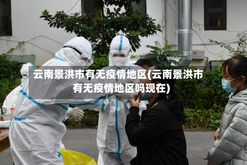 云南景洪市有无疫情地区(云南景洪市有无疫情地区吗现在)