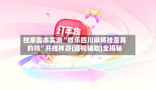 独家脚本实测“微乐四川麻将挂是真的吗”开挂神器{透视辅助}全揭秘