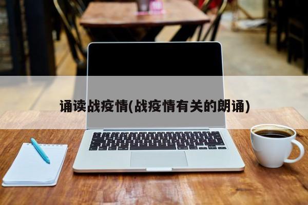 诵读战疫情(战疫情有关的朗诵)