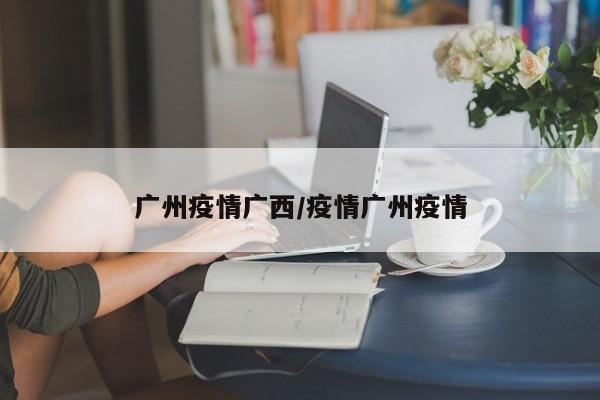 广州疫情广西/疫情广州疫情
