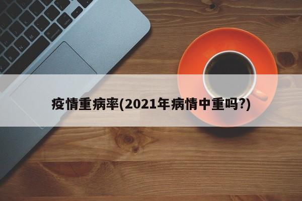 疫情重病率(2021年病情中重吗?)