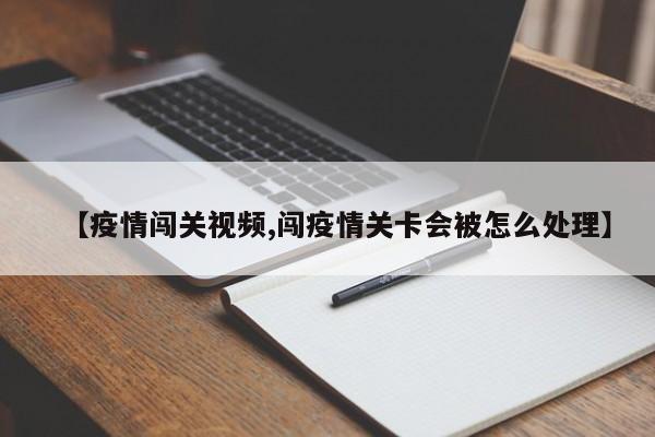 【疫情闯关视频,闯疫情关卡会被怎么处理】