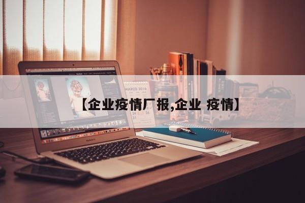 【企业疫情厂报,企业 疫情】