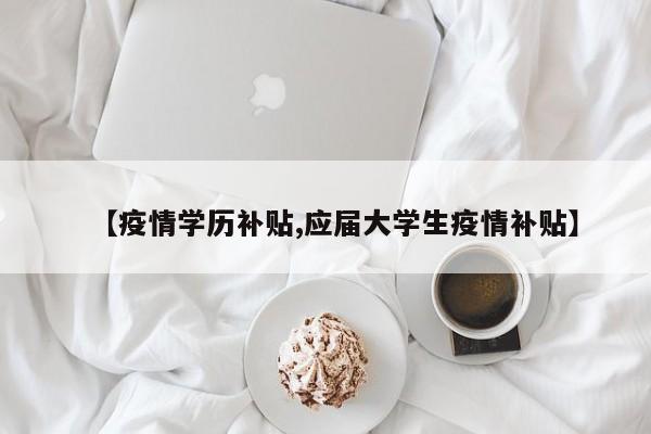 【疫情学历补贴,应届大学生疫情补贴】