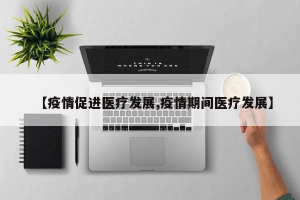 【疫情促进医疗发展,疫情期间医疗发展】