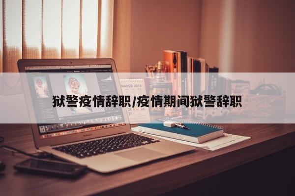 狱警疫情辞职/疫情期间狱警辞职