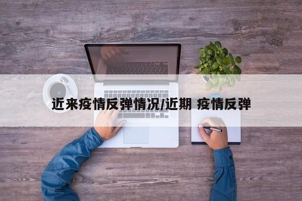 近来疫情反弹情况/近期 疫情反弹