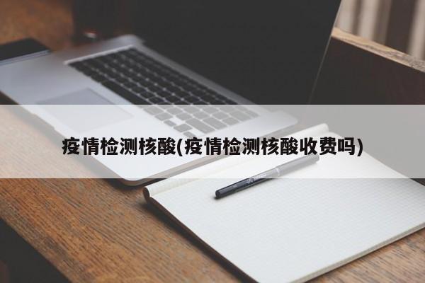 疫情检测核酸(疫情检测核酸收费吗)