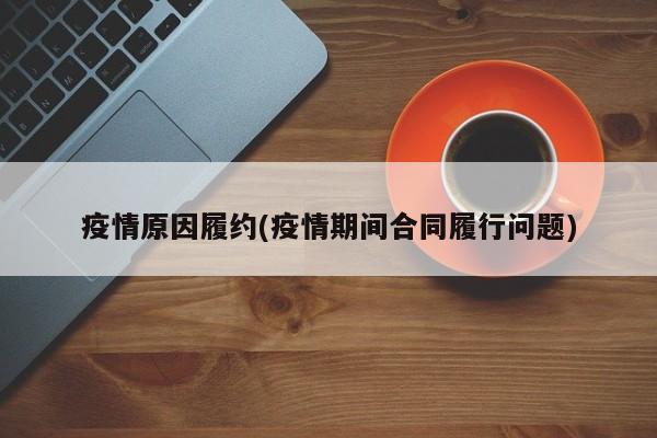 疫情原因履约(疫情期间合同履行问题)