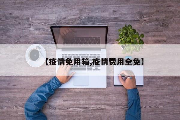 【疫情免用箱,疫情费用全免】